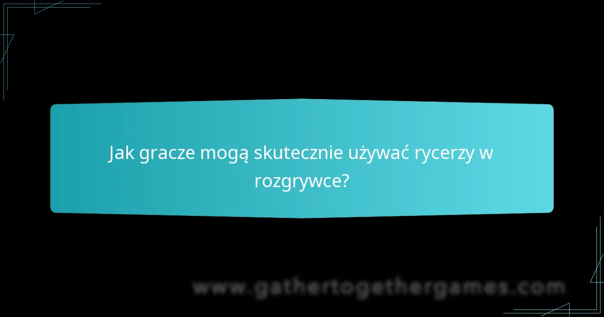 Jak gracze mogą skutecznie używać rycerzy w rozgrywce?