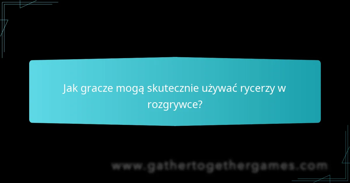 Jak gracze mogą skutecznie używać rycerzy w rozgrywce?